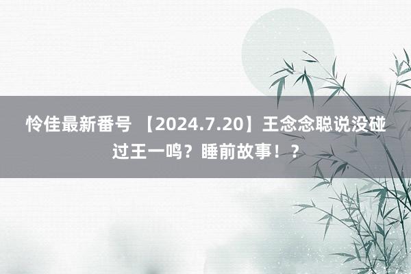 怜佳最新番号 【2024.7.20】王念念聪说没碰过王一鸣？睡前故事！？