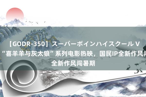 【GODR-350】スーパーボインハイスクール VOL.1 “喜羊羊与灰太狼”系列电影热映，国民IP全新作风闯暑期