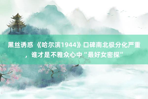 黑丝诱惑 《哈尔滨1944》口碑南北极分化严重，谁才是不雅众心中“最好女密探”