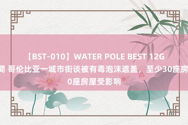 【BST-010】WATER POLE BEST 12GALs 8時間 哥伦比亚一城市街谈被有毒泡沫遮盖，至少30座房屋受影响