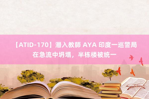 【ATID-170】潜入教師 AYA 印度一巡警局在急流中坍塌，半栋楼被统一