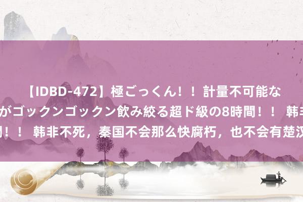 【IDBD-472】極ごっくん！！計量不可能な爆量ザーメンをS級女優がゴックンゴックン飲み絞る超ド級の8時間！！ 韩非不死，秦国不会那么快腐朽，也不会有楚汉争霸？天谈循环