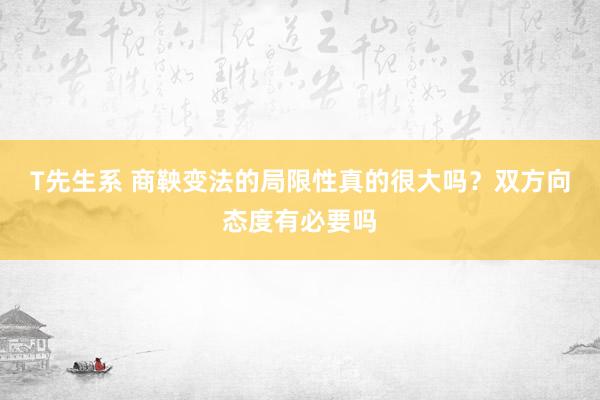 T先生系 商鞅变法的局限性真的很大吗？双方向态度有必要吗