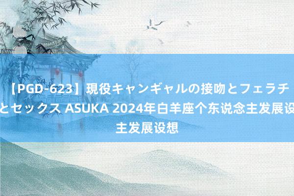 【PGD-623】現役キャンギャルの接吻とフェラチオとセックス ASUKA 2024年白羊座个东说念主发展设想