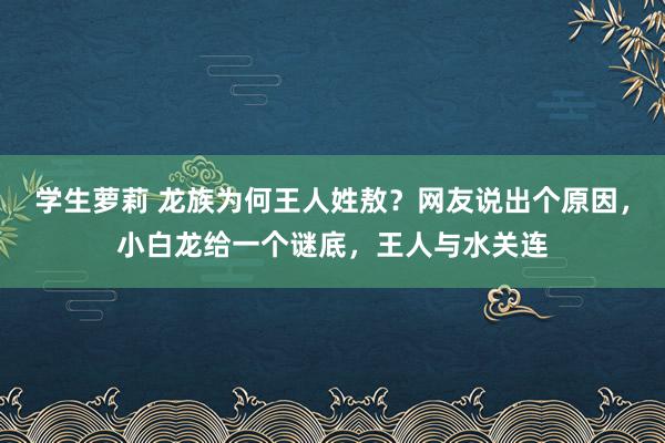 学生萝莉 龙族为何王人姓敖？网友说出个原因，小白龙给一个谜底，王人与水关连