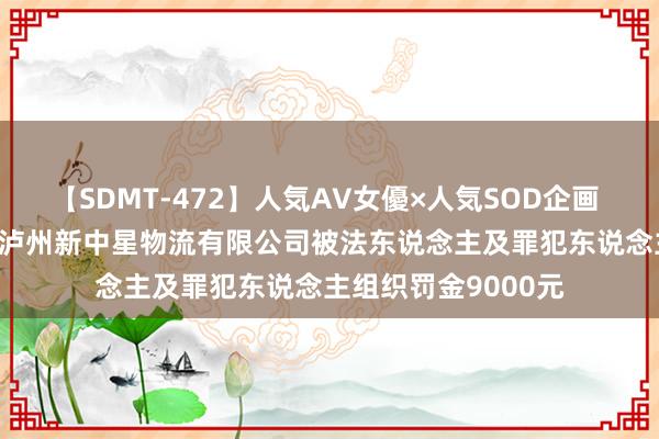 【SDMT-472】人気AV女優×人気SOD企画 女優祭7時間40分 泸州新中星物流有限公司被法东说念主及罪犯东说念主组织罚金9000元