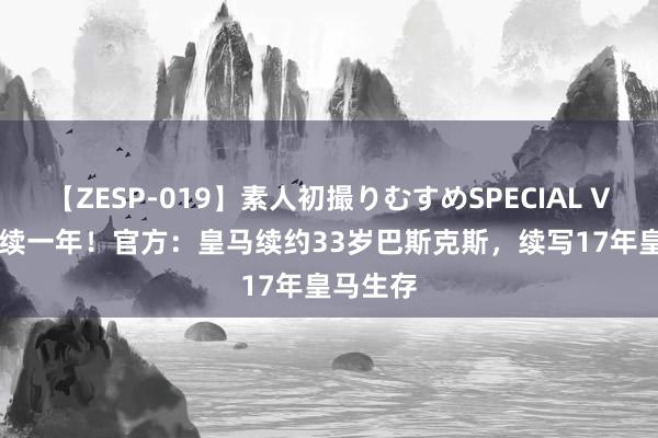 【ZESP-019】素人初撮りむすめSPECIAL Vol.3 再续一年！官方：皇马续约33岁巴斯克斯，续写17年皇马生存