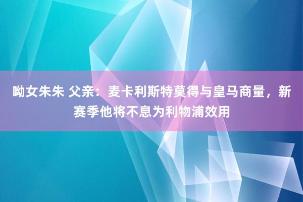 呦女朱朱 父亲：麦卡利斯特莫得与皇马商量，新赛季他将不息为利物浦效用