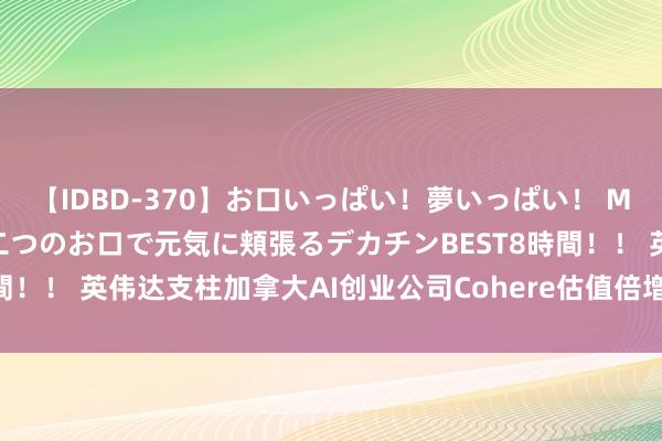 【IDBD-370】お口いっぱい！夢いっぱい！ MEGAマラ S級美女達が二つのお口で元気に頬張るデカチンBEST8時間！！ 英伟达支柱加拿大AI创业公司Cohere估值倍增至55亿好意思元