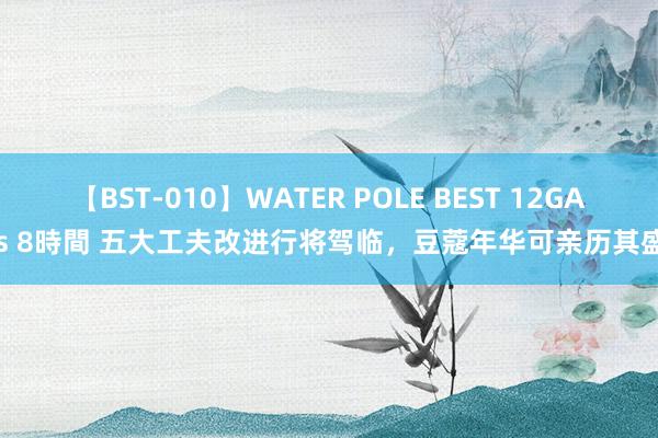 【BST-010】WATER POLE BEST 12GALs 8時間 五大工夫改进行将驾临，豆蔻年华可亲历其盛！