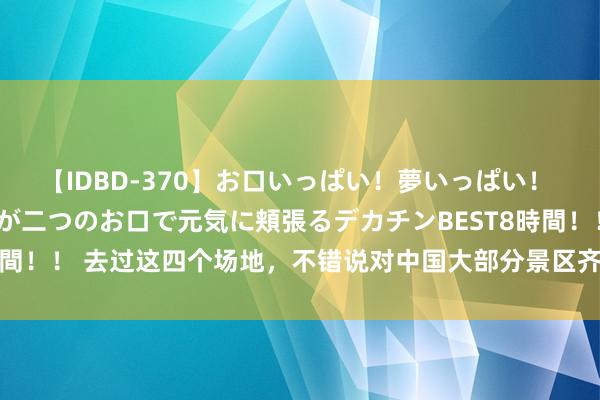 【IDBD-370】お口いっぱい！夢いっぱい！ MEGAマラ S級美女達が二つのお口で元気に頬張るデカチンBEST8時間！！ 去过这四个场地，不错说对中国大部分景区齐没兴味了！热烈推选