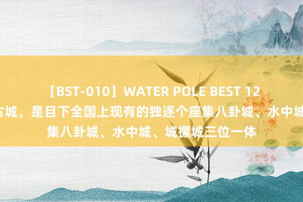 【BST-010】WATER POLE BEST 12GALs 8時間 商丘古城，是目下全国上现有的独逐个座集八卦城、水中城、城摞城三位一体