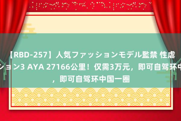 【RBD-257】人気ファッションモデル監禁 性虐コレクション3 AYA 27166公里！仅需3万元，即可自驾环中国一圈