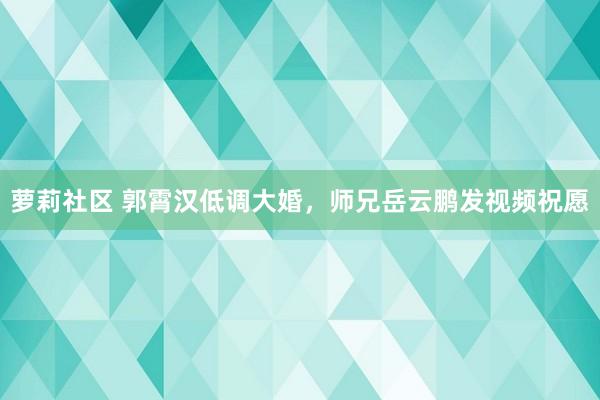 萝莉社区 郭霄汉低调大婚，师兄岳云鹏发视频祝愿