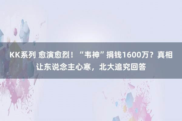 KK系列 愈演愈烈！“韦神”捐钱1600万？真相让东说念主心寒，北大追究回答