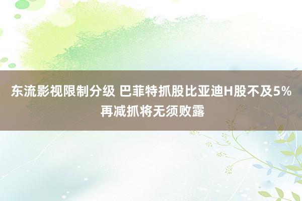 东流影视限制分级 巴菲特抓股比亚迪H股不及5% 再减抓将无须败露