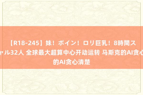 【R18-245】妹！ボイン！ロリ巨乳！8時間スペシャル32人 全球最大超算中心开动运转 马斯克的AI贪心清楚