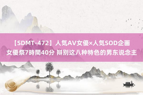 【SDMT-472】人気AV女優×人気SOD企画 女優祭7時間40分 辩别这八种特色的男东说念主