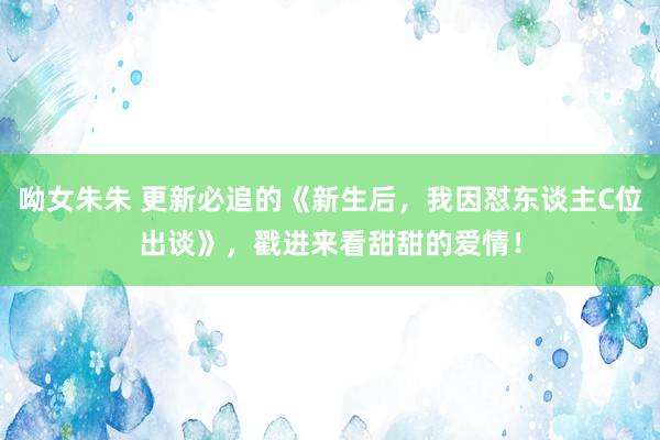 呦女朱朱 更新必追的《新生后，我因怼东谈主C位出谈》，戳进来看甜甜的爱情！