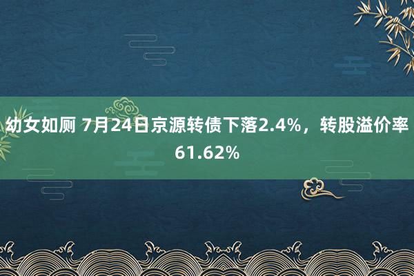 幼女如厕 7月24日京源转债下落2.4%，转股溢价率61.62%