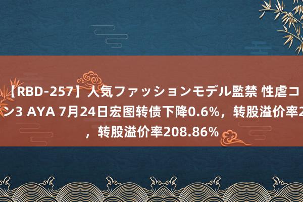 【RBD-257】人気ファッションモデル監禁 性虐コレクション3 AYA 7月24日宏图转债下降0.6%，转股溢价率208.86%