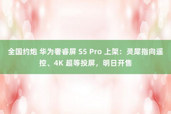 全国约炮 华为奢睿屏 S5 Pro 上架：灵犀指向遥控、4K 超等投屏，明日开售