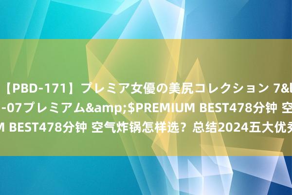 【PBD-171】プレミア女優の美尻コレクション 7</a>2012-11-07プレミアム&$PREMIUM BEST478分钟 空气炸锅怎样选？总结2024五大优秀品牌机型！