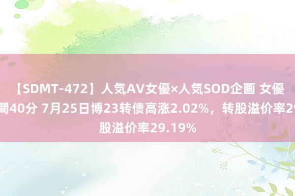 【SDMT-472】人気AV女優×人気SOD企画 女優祭7時間40分 7月25日博23转债高涨2.02%，转股溢价率29.19%