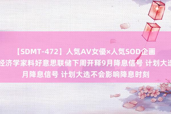 【SDMT-472】人気AV女優×人気SOD企画 女優祭7時間40分 经济学家料好意思联储下周开释9月降息信号 计划大选不会影响降息时刻