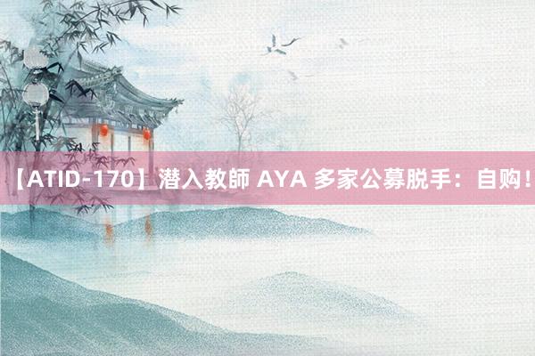 【ATID-170】潜入教師 AYA 多家公募脱手：自购！