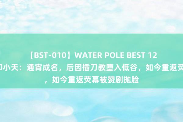 【BST-010】WATER POLE BEST 12GALs 8時間 印小天：通宵成名，后因插刀教堕入低谷，如今重返荧幕被赞剧抛脸