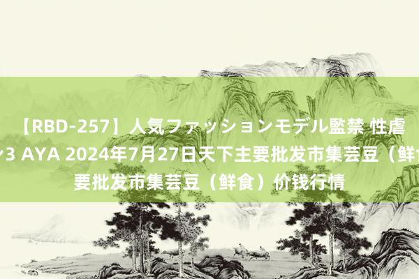 【RBD-257】人気ファッションモデル監禁 性虐コレクション3 AYA 2024年7月27日天下主要批发市集芸豆（鲜食）价钱行情