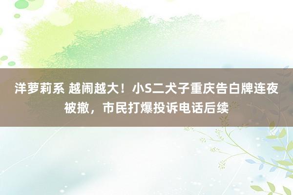 洋萝莉系 越闹越大！小S二犬子重庆告白牌连夜被撤，市民打爆投诉电话后续