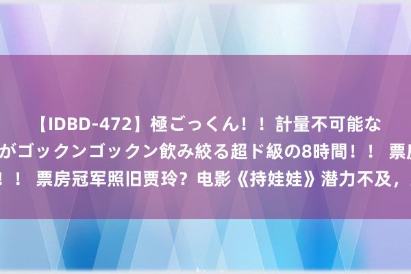 【IDBD-472】極ごっくん！！計量不可能な爆量ザーメンをS級女優がゴックンゴックン飲み絞る超ド級の8時間！！ 票房冠军照旧贾玲？电影《持娃娃》潜力不及，业内调低考虑票房