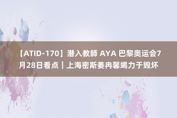 【ATID-170】潜入教師 AYA 巴黎奥运会7月28日看点｜上海密斯姜冉馨竭力于毁坏