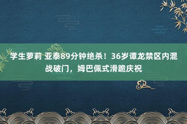 学生萝莉 亚泰89分钟绝杀！36岁谭龙禁区内混战破门，姆巴佩式滑跪庆祝