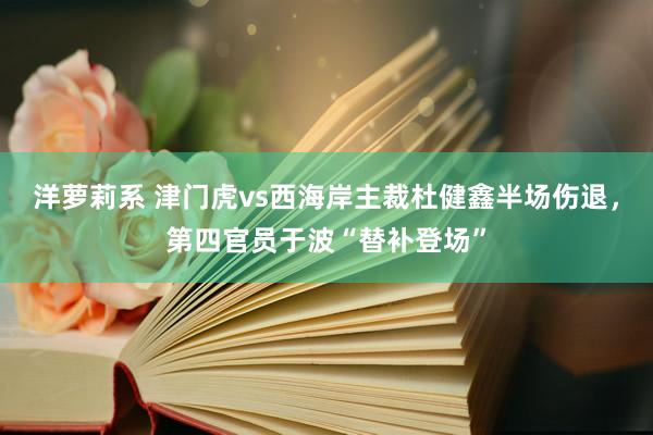 洋萝莉系 津门虎vs西海岸主裁杜健鑫半场伤退，第四官员于波“替补登场”