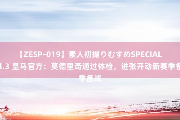 【ZESP-019】素人初撮りむすめSPECIAL Vol.3 皇马官方：莫德里奇通过体检，进张开动新赛季备战