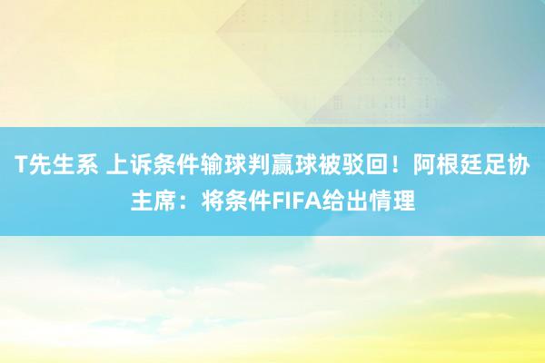 T先生系 上诉条件输球判赢球被驳回！阿根廷足协主席：将条件FIFA给出情理