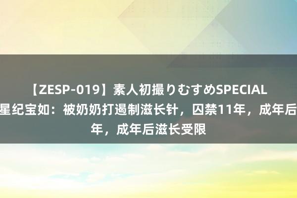 【ZESP-019】素人初撮りむすめSPECIAL Vol.3 童星纪宝如：被奶奶打遏制滋长针，囚禁11年，成年后滋长受限