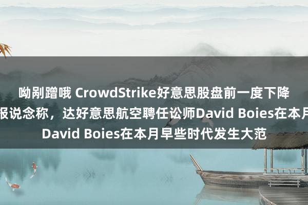 呦剐蹭哦 CrowdStrike好意思股盘前一度下降5.3%，此前CNBC报说念称，达好意思航空聘任讼师David Boies在本月早些时代发生大范