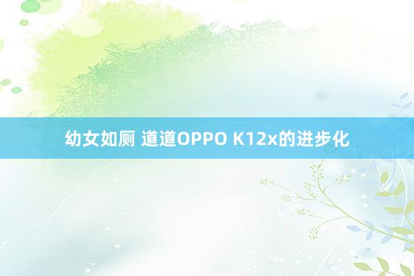 幼女如厕 道道OPPO K12x的进步化