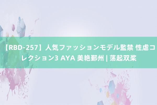 【RBD-257】人気ファッションモデル監禁 性虐コレクション3 AYA 美艳鄞州 | 荡起双桨