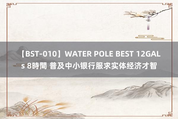 【BST-010】WATER POLE BEST 12GALs 8時間 普及中小银行服求实体经济才智