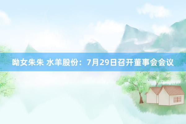 呦女朱朱 水羊股份：7月29日召开董事会会议