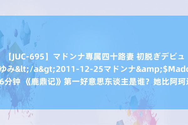 【JUC-695】マドンナ専属四十路妻 初脱ぎデビュー！！ 高梨あゆみ</a>2011-12-25マドンナ&$Madonna176分钟 《鹿鼎记》第一好意思东谈主是谁？她比阿珂还好意思，韦小宝看到她两眼齐放光