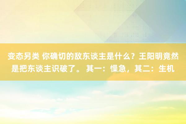 变态另类 你确切的敌东谈主是什么？王阳明竟然是把东谈主识破了。 其一：懆急，其二：生机