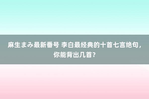 麻生まみ最新番号 李白最经典的十首七言绝句，<a href=