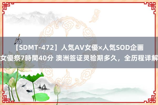 【SDMT-472】人気AV女優×人気SOD企画 女優祭7時間40分 澳洲签证灵验期多久，全历程详解