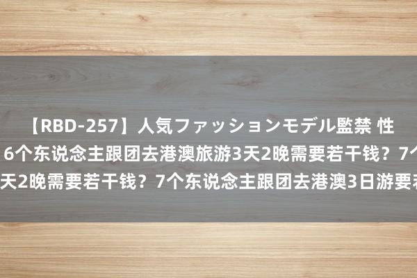 【RBD-257】人気ファッションモデル監禁 性虐コレクション3 AYA 6个东说念主跟团去港澳旅游3天2晚需要若干钱？7个东说念主跟团去港澳3日游要若干钱